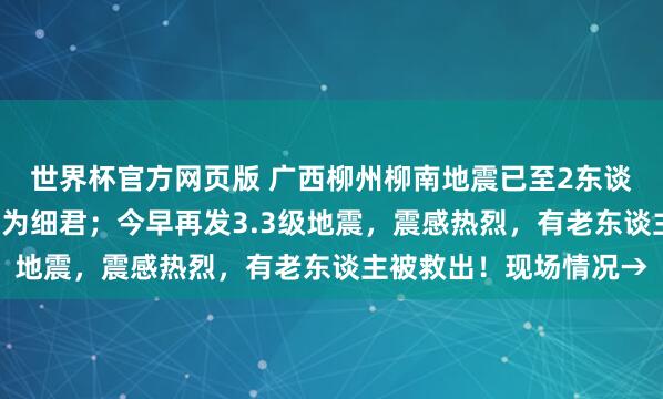世界杯官方网页版 广西柳州柳南地震已至2东谈主物化，受难2东谈主为细君；今早再发3.3级地震，震感热烈，有老东谈主被救出！现场情况→