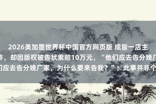 2026美加墨世界杯中国官方网页版 成皆一店主花2000元网购熊猫摆件，却因版权被告状索赔10万元，“他们应去告分娩厂家，为什么要来告我？”；此事并非个例，讼师详解