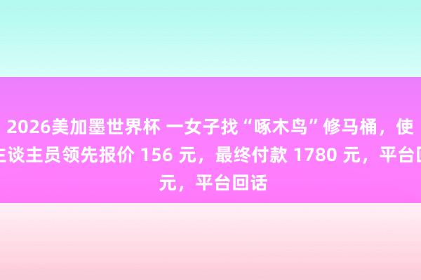 2026美加墨世界杯 一女子找“啄木鸟”修马桶，使命主谈主员领先报价 156 元，最终付款 1780 元，平台回话
