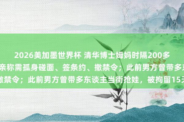 2026美加墨世界杯 清华博士姆妈时隔200多天见到两岁季子，孩子父亲称需孤身碰面、签条约、撤禁令；此前男方曾带多东谈主当街抢娃，被拘留15天