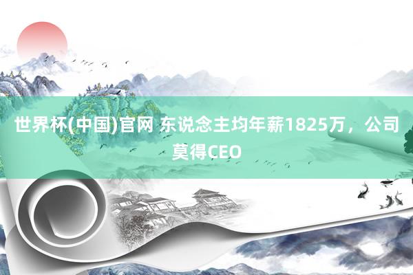 世界杯(中国)官网 东说念主均年薪1825万，公司莫得CEO