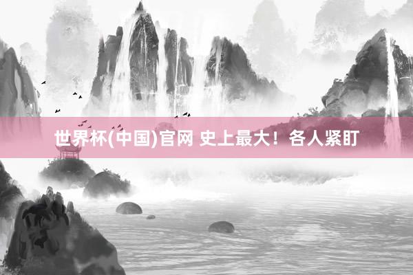 世界杯(中国)官网 史上最大！各人紧盯