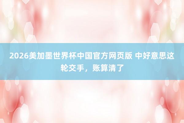 2026美加墨世界杯中国官方网页版 中好意思这轮交手，账算清了