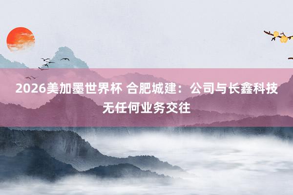 2026美加墨世界杯 合肥城建：公司与长鑫科技无任何业务交往