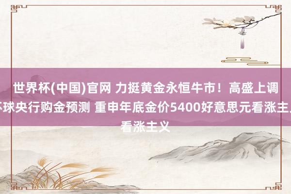 世界杯(中国)官网 力挺黄金永恒牛市！高盛上调环球央行购金预测 重申年底金价5400好意思元看涨主义