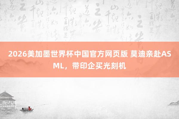 2026美加墨世界杯中国官方网页版 莫迪亲赴ASML，带印企买光刻机