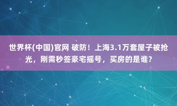 世界杯(中国)官网 破防！上海3.1万套屋子被抢光，刚需秒签豪宅摇号，买房的是谁？