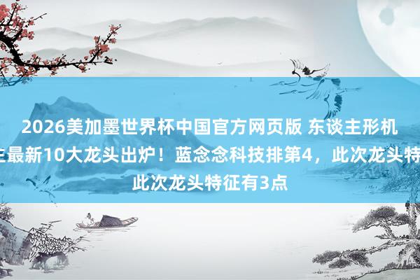 2026美加墨世界杯中国官方网页版 东谈主形机器东谈主最新10大龙头出炉！蓝念念科技排第4，此次龙头特征有3点