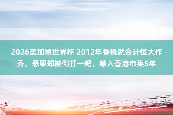 2026美加墨世界杯 2012年香橼就合计恒大作秀，恶果却被倒打一耙，禁入香港市集5年