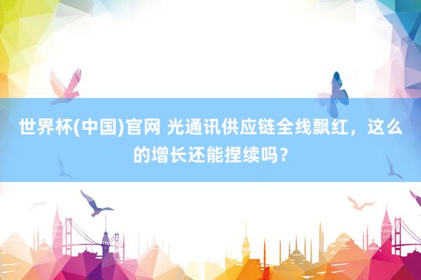 世界杯(中国)官网 光通讯供应链全线飘红，这么的增长还能捏续吗？