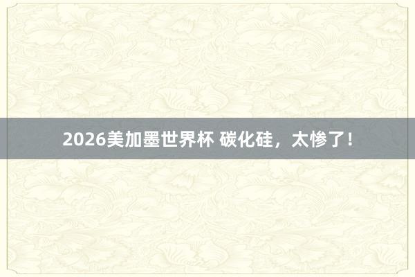 2026美加墨世界杯 碳化硅，太惨了！