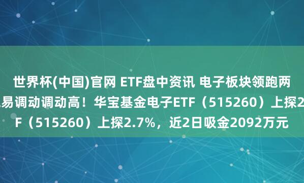 世界杯(中国)官网 ETF盘中资讯 电子板块领跑两市！华工科技涨停，兆易调动调动高！华宝基金电子ETF（515260）上探2.7%，近2日吸金2092万元