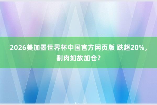 2026美加墨世界杯中国官方网页版 跌超20%，割肉如故加仓？