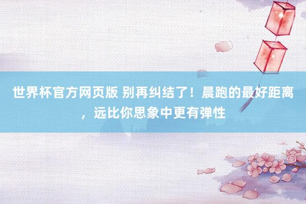 世界杯官方网页版 别再纠结了！晨跑的最好距离，远比你思象中更有弹性