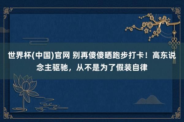 世界杯(中国)官网 别再傻傻晒跑步打卡！高东说念主驱驰，从不是为了假装自律