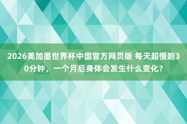 2026美加墨世界杯中国官方网页版 每天超慢跑30分钟，一个月后身体会发生什么变化？