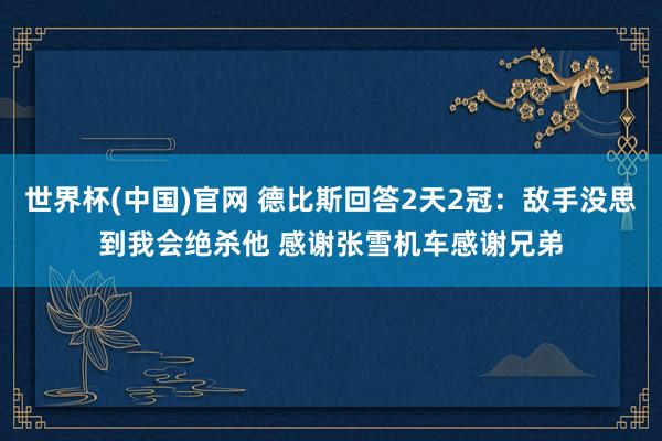 世界杯(中国)官网 德比斯回答2天2冠：敌手没思到我会绝杀他 感谢张雪机车感谢兄弟