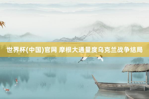 世界杯(中国)官网 摩根大通量度乌克兰战争结局