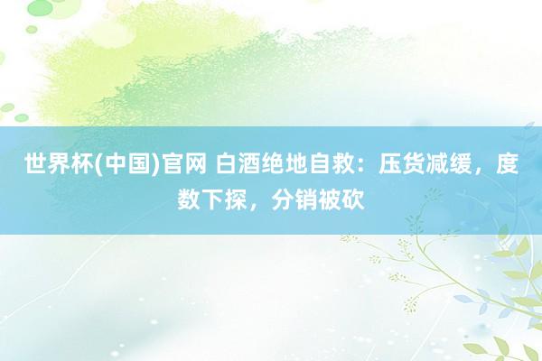 世界杯(中国)官网 白酒绝地自救：压货减缓，度数下探，分销被砍