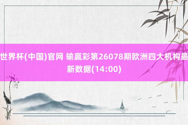 世界杯(中国)官网 输赢彩第26078期欧洲四大机构最新数据(14:00)