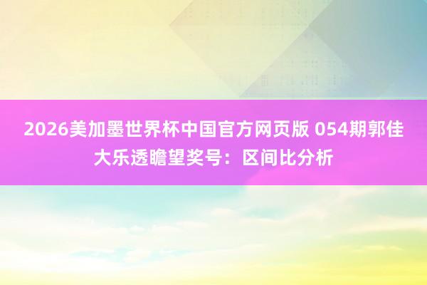 2026美加墨世界杯中国官方网页版 054期郭佳大乐透瞻望奖号：区间比分析
