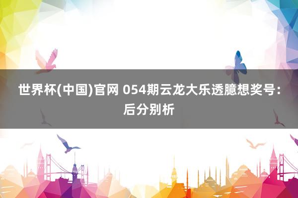 世界杯(中国)官网 054期云龙大乐透臆想奖号：后分别析