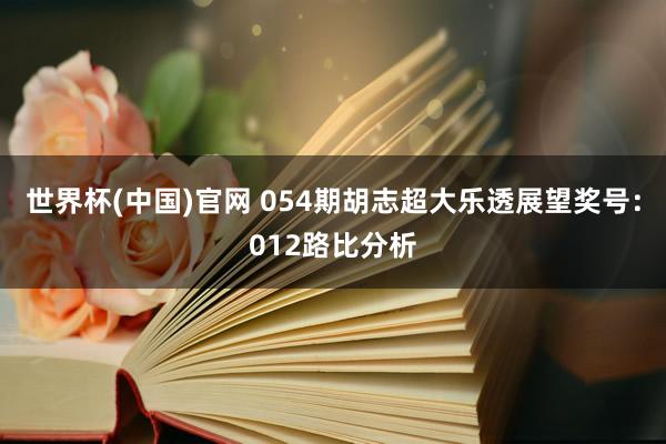 世界杯(中国)官网 054期胡志超大乐透展望奖号：012路比分析
