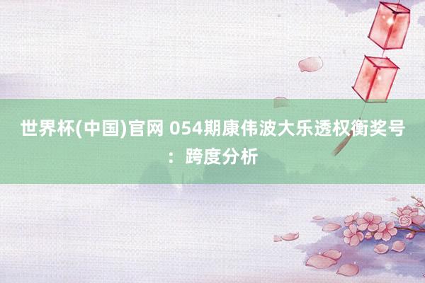 世界杯(中国)官网 054期康伟波大乐透权衡奖号：跨度分析