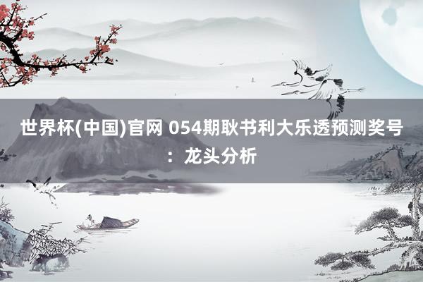 世界杯(中国)官网 054期耿书利大乐透预测奖号：龙头分析