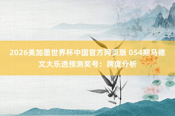2026美加墨世界杯中国官方网页版 054期马德文大乐透预测奖号：跨度分析