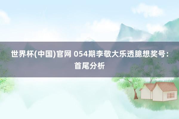 世界杯(中国)官网 054期李敬大乐透臆想奖号：首尾分析