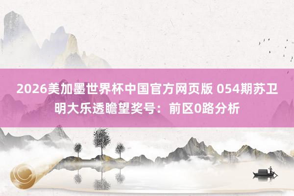 2026美加墨世界杯中国官方网页版 054期苏卫明大乐透瞻望奖号：前区0路分析