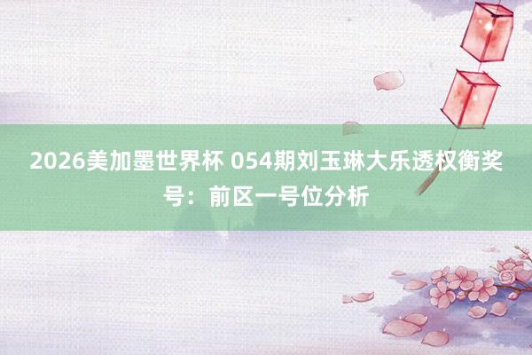 2026美加墨世界杯 054期刘玉琳大乐透权衡奖号：前区一号位分析