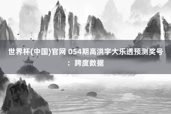 世界杯(中国)官网 054期高洪宇大乐透预测奖号：跨度数据
