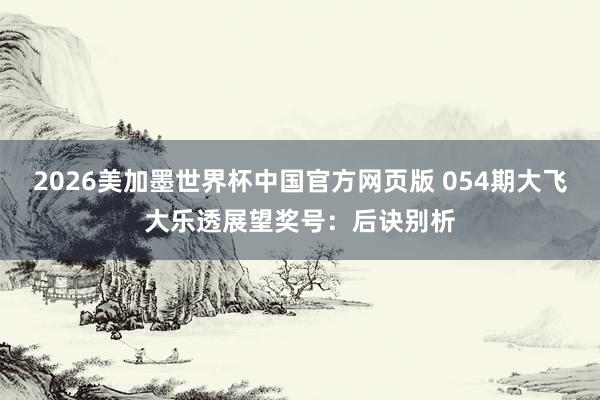 2026美加墨世界杯中国官方网页版 054期大飞大乐透展望奖号：后诀别析