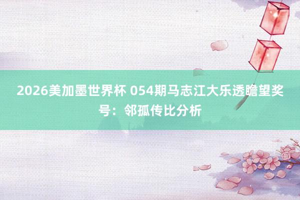 2026美加墨世界杯 054期马志江大乐透瞻望奖号：邻孤传比分析