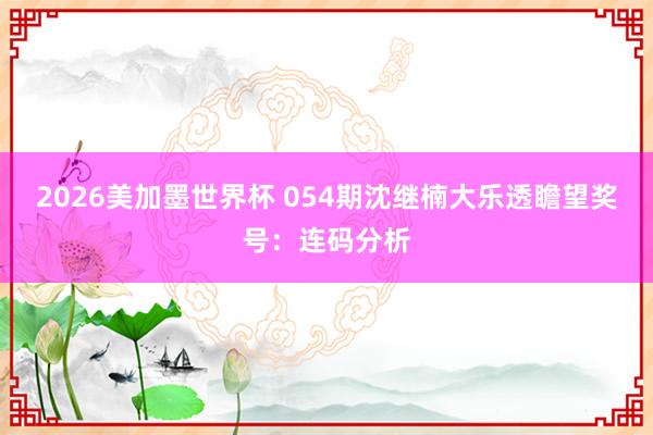 2026美加墨世界杯 054期沈继楠大乐透瞻望奖号：连码分析
