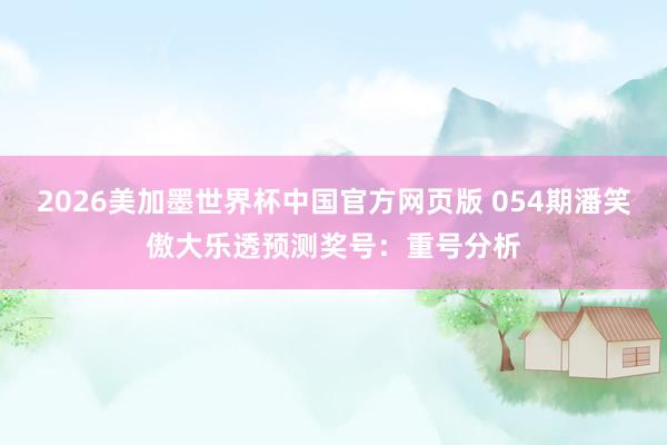 2026美加墨世界杯中国官方网页版 054期潘笑傲大乐透预测奖号：重号分析
