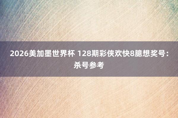 2026美加墨世界杯 128期彩侠欢快8臆想奖号：杀号参考