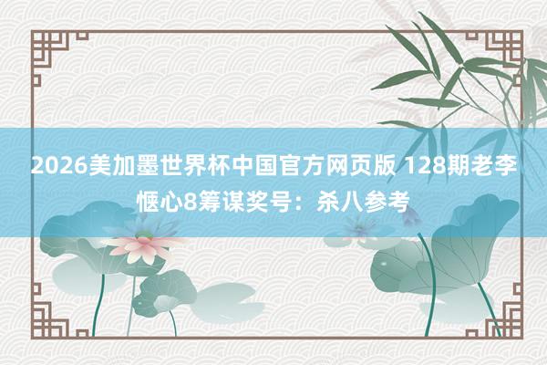 2026美加墨世界杯中国官方网页版 128期老李惬心8筹谋奖号：杀八参考