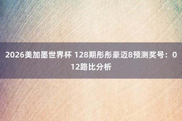 2026美加墨世界杯 128期彤彤豪迈8预测奖号：012路比分析