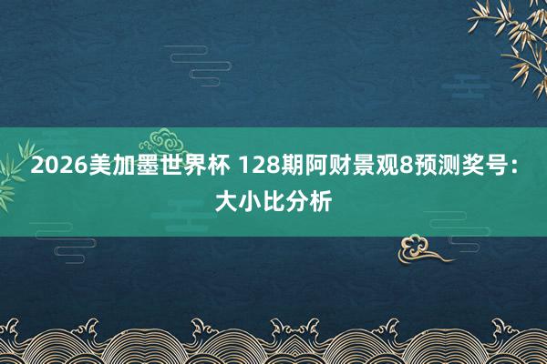 2026美加墨世界杯 128期阿财景观8预测奖号：大小比分析
