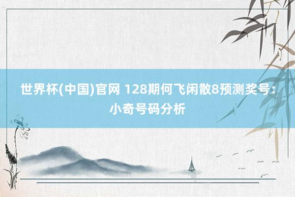 世界杯(中国)官网 128期何飞闲散8预测奖号：小奇号码分析