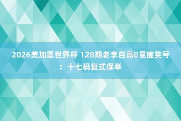 2026美加墨世界杯 128期老李自高8量度奖号：十七码复式保举