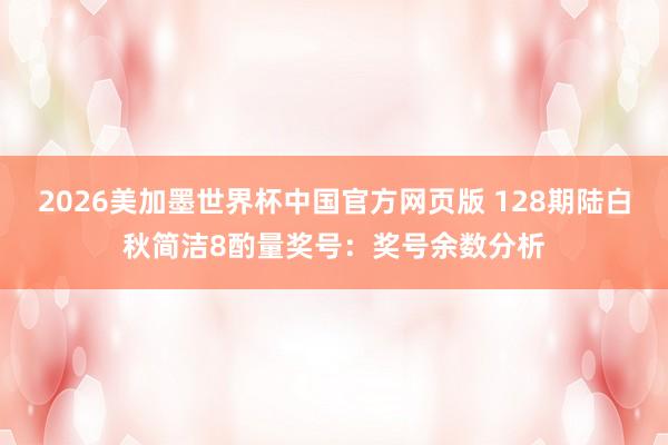 2026美加墨世界杯中国官方网页版 128期陆白秋简洁8酌量奖号：奖号余数分析
