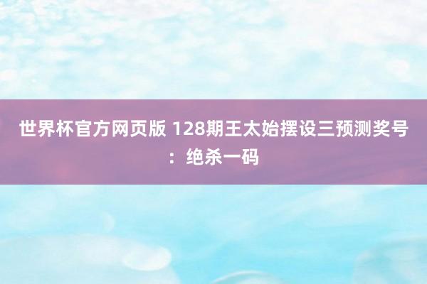 世界杯官方网页版 128期王太始摆设三预测奖号：绝杀一码