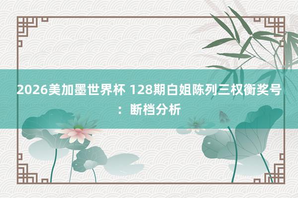 2026美加墨世界杯 128期白姐陈列三权衡奖号：断档分析