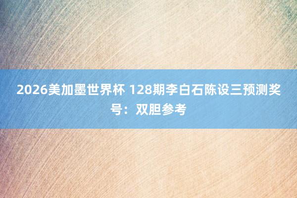 2026美加墨世界杯 128期李白石陈设三预测奖号：双胆参考