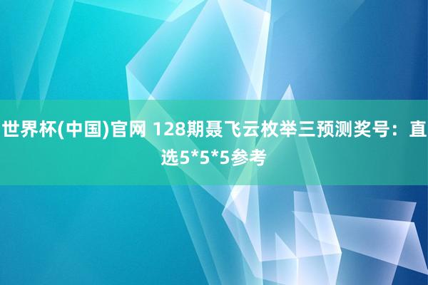 世界杯(中国)官网 128期聂飞云枚举三预测奖号：直选5*5*5参考