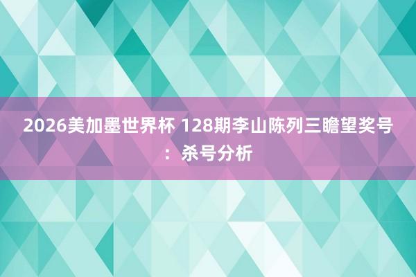 2026美加墨世界杯 128期李山陈列三瞻望奖号：杀号分析